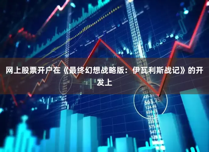 网上股票开户在《最终幻想战略版：伊瓦利斯战记》的开发上