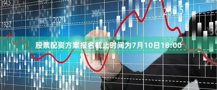 股票配资方案报名截止时间为7月10日18:00