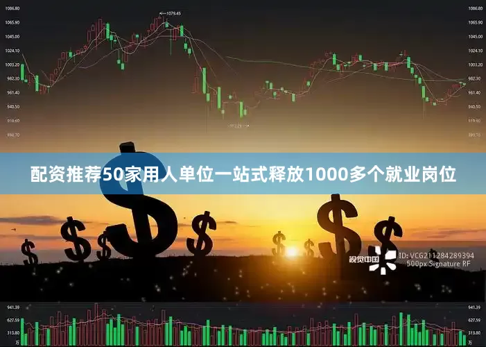配资推荐50家用人单位一站式释放1000多个就业岗位