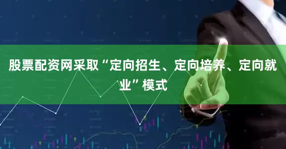 股票配资网采取“定向招生、定向培养、定向就业”模式