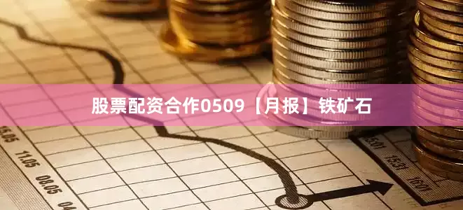 股票配资合作0509【月报】铁矿石