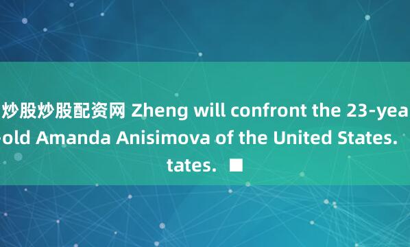 炒股炒股配资网 Zheng will confront the 23-year-old Amanda Anisimova of the United States.  ■