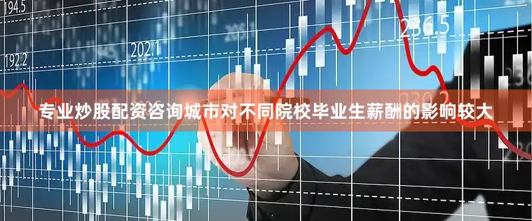 专业炒股配资咨询城市对不同院校毕业生薪酬的影响较大