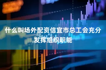 什么叫场外配资信宜市总工会充分发挥组织职能
