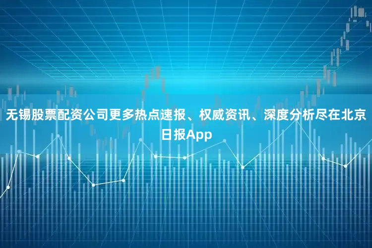 无锡股票配资公司更多热点速报、权威资讯、深度分析尽在北京日报App
