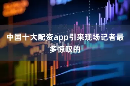 中国十大配资app引来现场记者最多惊叹的