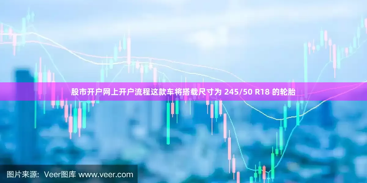 股市开户网上开户流程这款车将搭载尺寸为 245/50 R18 的轮胎