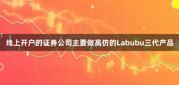 线上开户的证券公司主要做高仿的Labubu三代产品