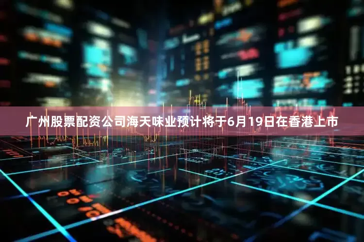广州股票配资公司海天味业预计将于6月19日在香港上市