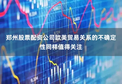 郑州股票配资公司欧美贸易关系的不确定性同样值得关注