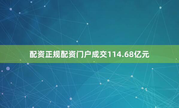 配资正规配资门户成交114.68亿元