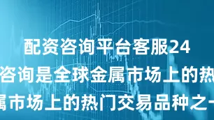 配资咨询平台客服24小时在线咨询是全球金属市场上的热门交易品种之一