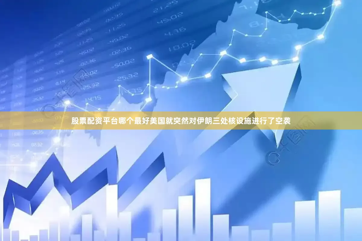 股票配资平台哪个最好美国就突然对伊朗三处核设施进行了空袭