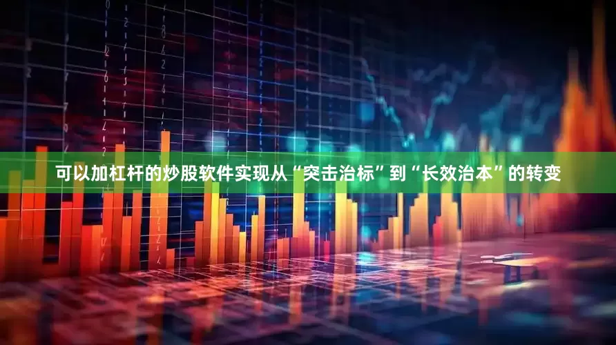 可以加杠杆的炒股软件实现从“突击治标”到“长效治本”的转变
