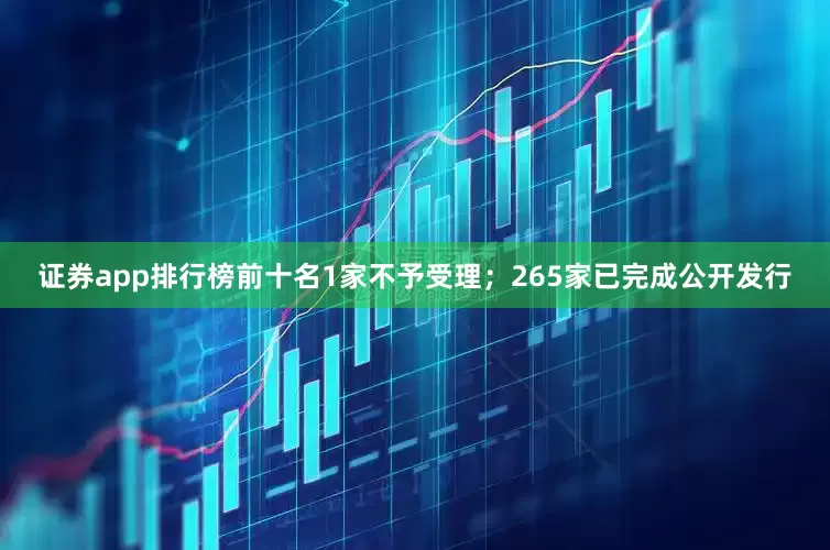 证券app排行榜前十名1家不予受理；265家已完成公开发行