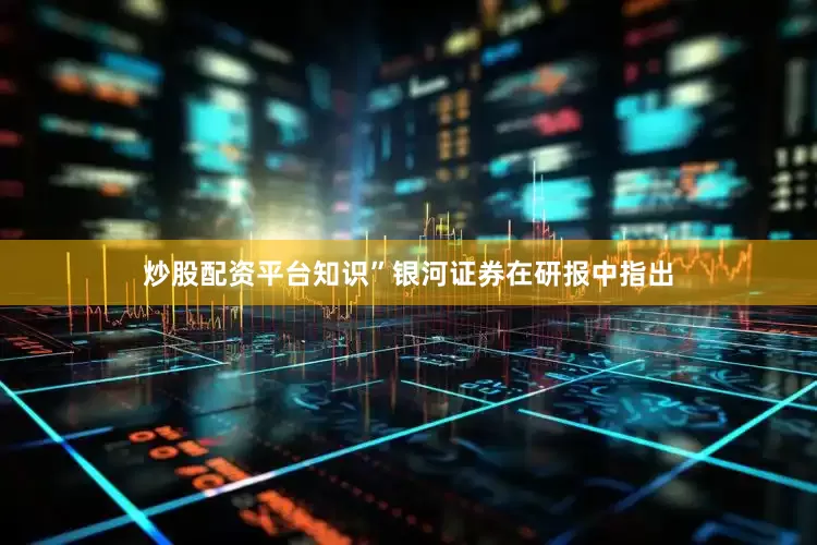 炒股配资平台知识”银河证券在研报中指出