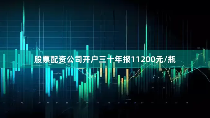 股票配资公司开户三十年报11200元/瓶