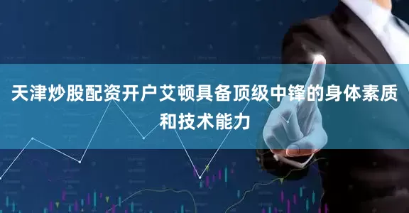 天津炒股配资开户艾顿具备顶级中锋的身体素质和技术能力
