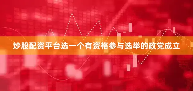 炒股配资平台选一个有资格参与选举的政党成立