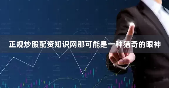 正规炒股配资知识网那可能是一种猎奇的眼神