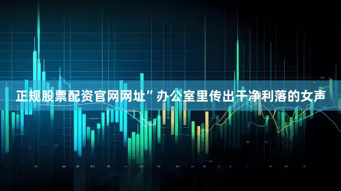 正规股票配资官网网址”办公室里传出干净利落的女声