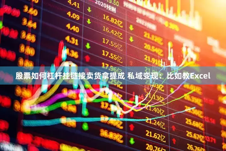股票如何杠杆挂链接卖货拿提成 私域变现：比如教Excel
