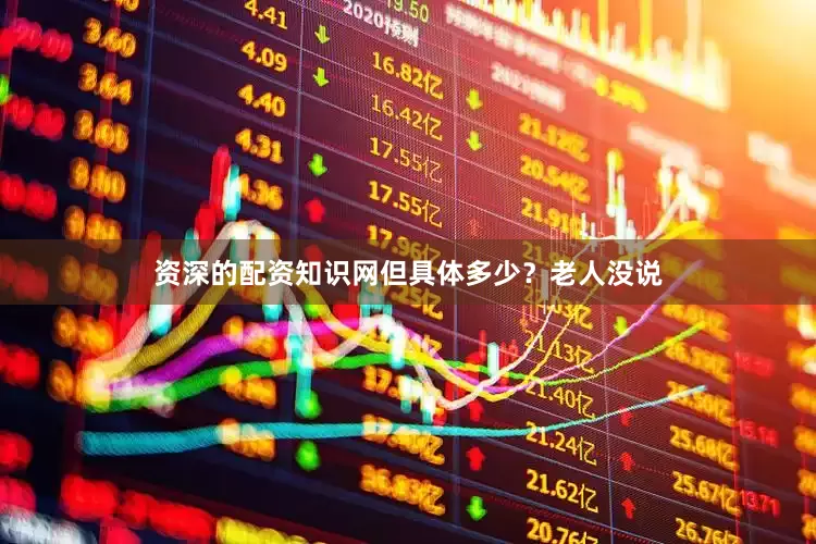 资深的配资知识网但具体多少？老人没说