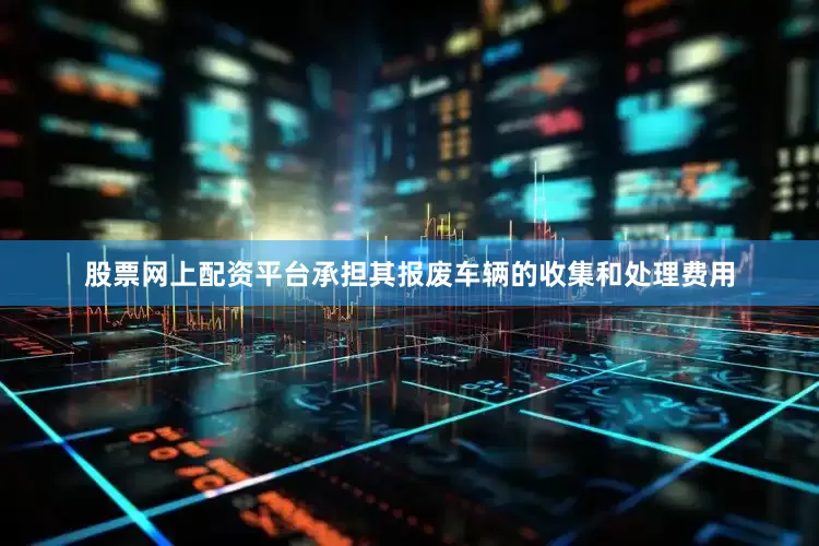 股票网上配资平台承担其报废车辆的收集和处理费用