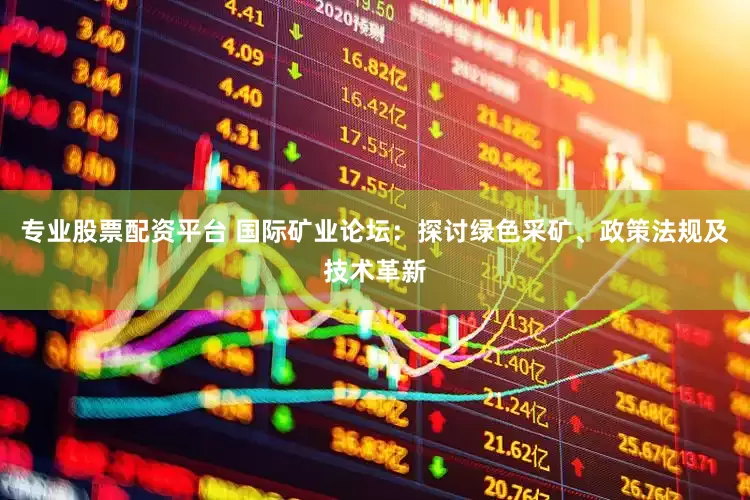 专业股票配资平台 国际矿业论坛：探讨绿色采矿、政策法规及技术革新