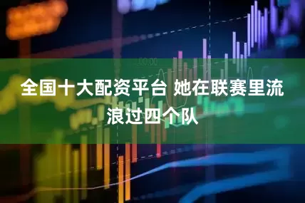 全国十大配资平台 她在联赛里流浪过四个队