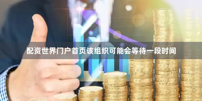 配资世界门户首页该组织可能会等待一段时间