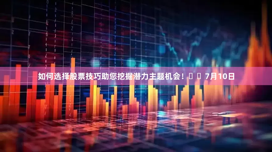如何选择股票技巧助您挖掘潜力主题机会！		　　7月10日