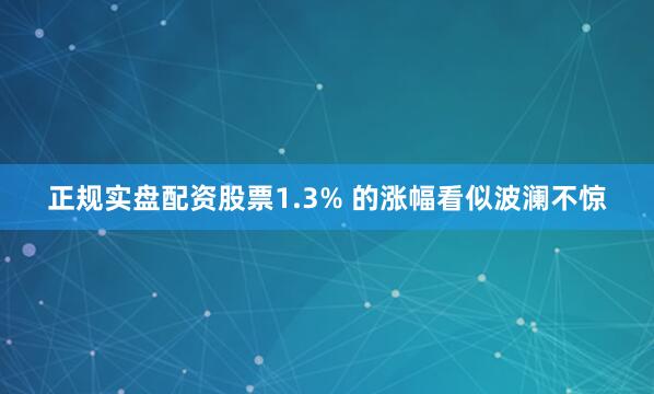 正规实盘配资股票1.3% 的涨幅看似波澜不惊