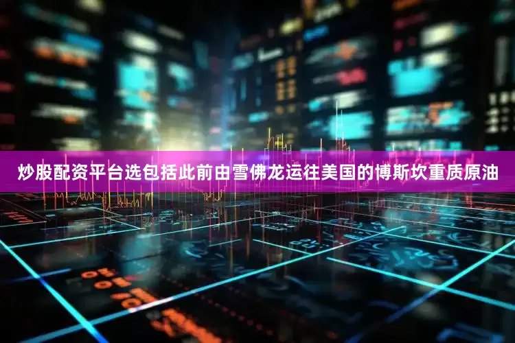炒股配资平台选包括此前由雪佛龙运往美国的博斯坎重质原油