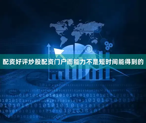 配资好评炒股配资门户而能力不是短时间能得到的