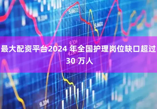 最大配资平台2024 年全国护理岗位缺口超过 30 万人