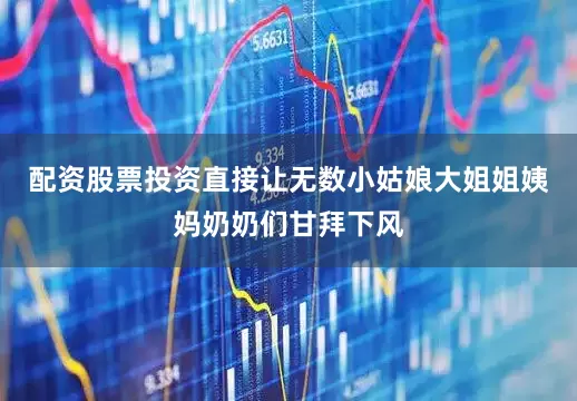 配资股票投资直接让无数小姑娘大姐姐姨妈奶奶们甘拜下风