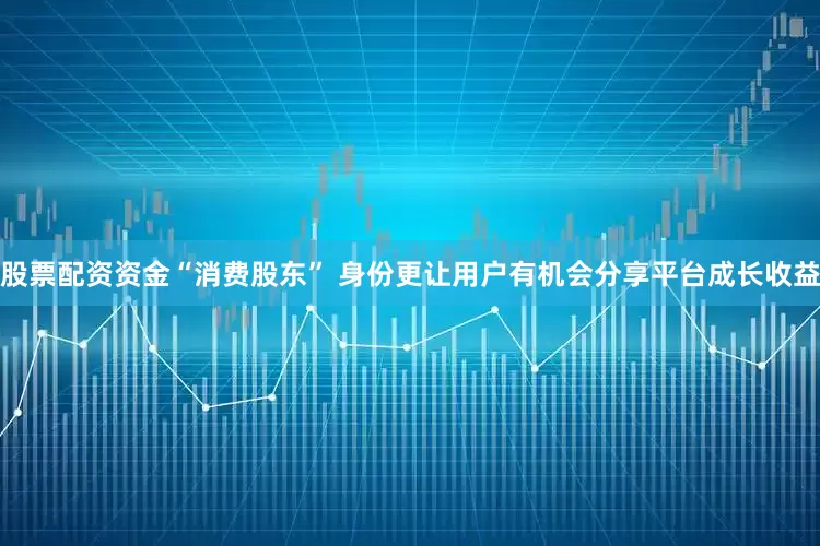 股票配资资金“消费股东” 身份更让用户有机会分享平台成长收益