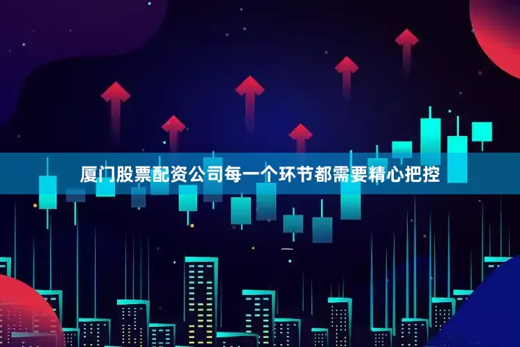 厦门股票配资公司每一个环节都需要精心把控
