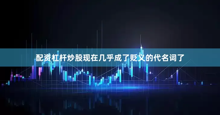 配资杠杆炒股现在几乎成了贬义的代名词了