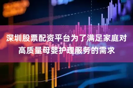 深圳股票配资平台为了满足家庭对高质量母婴护理服务的需求