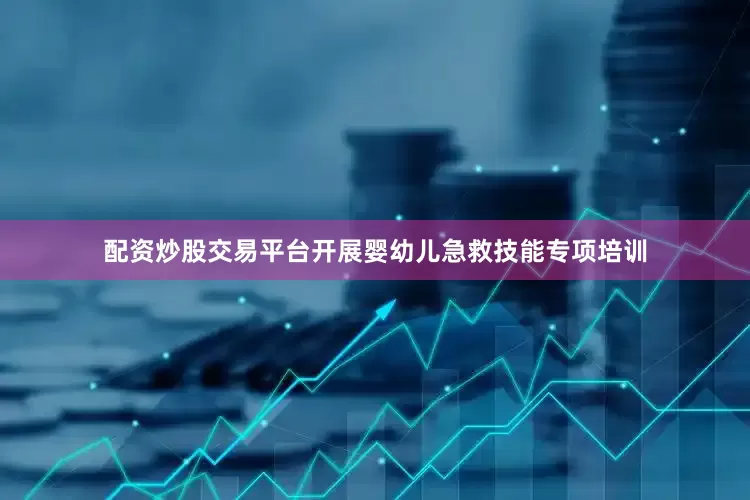 配资炒股交易平台开展婴幼儿急救技能专项培训