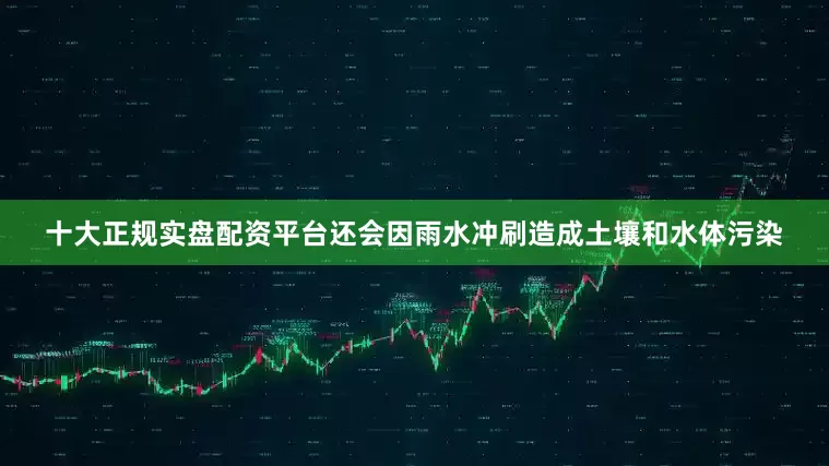 十大正规实盘配资平台还会因雨水冲刷造成土壤和水体污染