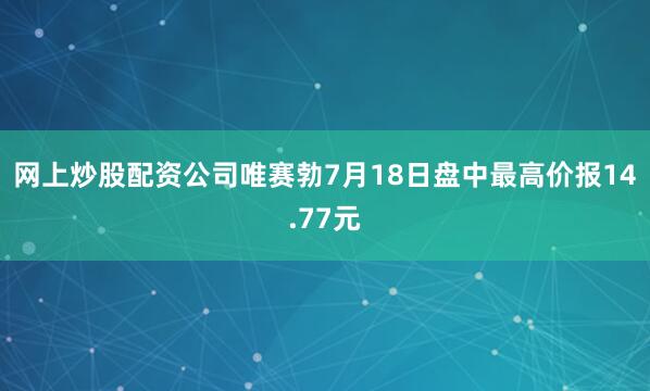 网上炒股配资公司唯赛勃7月18日盘中最高价报14.77元