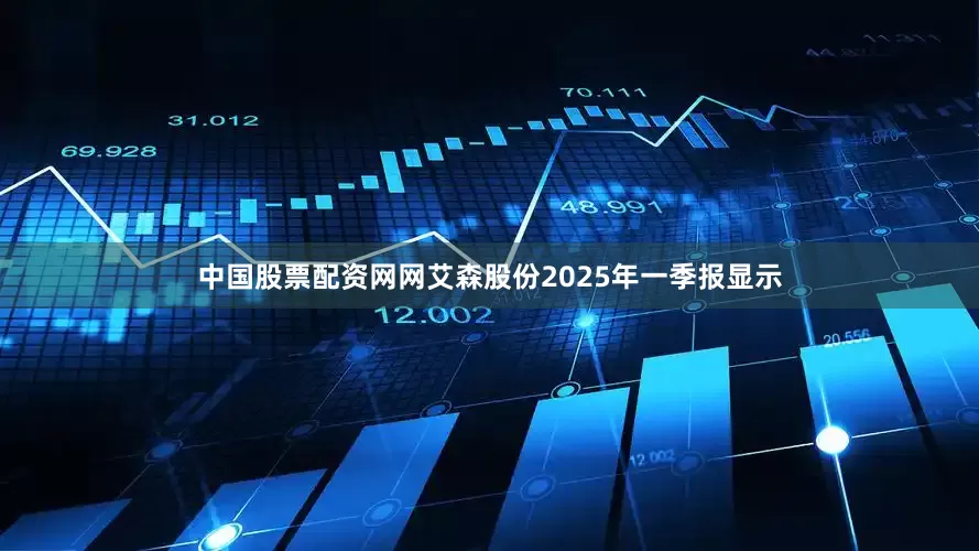 中国股票配资网网艾森股份2025年一季报显示