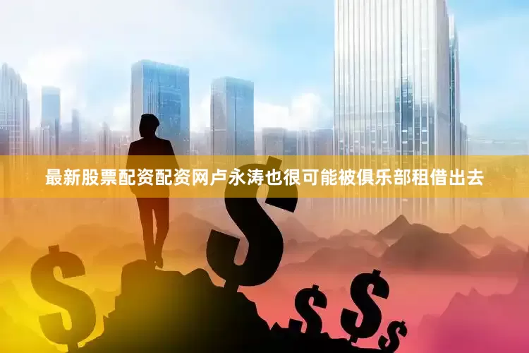最新股票配资配资网卢永涛也很可能被俱乐部租借出去