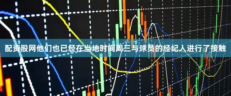 配资股网他们也已经在当地时间周三与球员的经纪人进行了接触