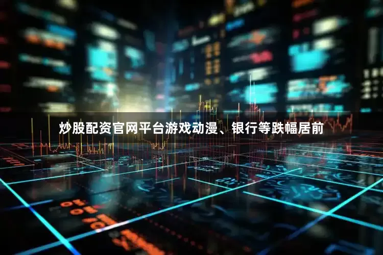 炒股配资官网平台游戏动漫、银行等跌幅居前