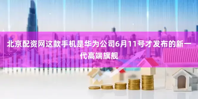 北京配资网这款手机是华为公司6月11号才发布的新一代高端旗舰