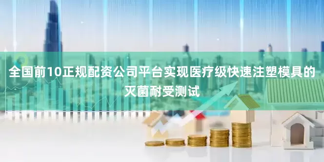 全国前10正规配资公司平台实现医疗级快速注塑模具的灭菌耐受测试